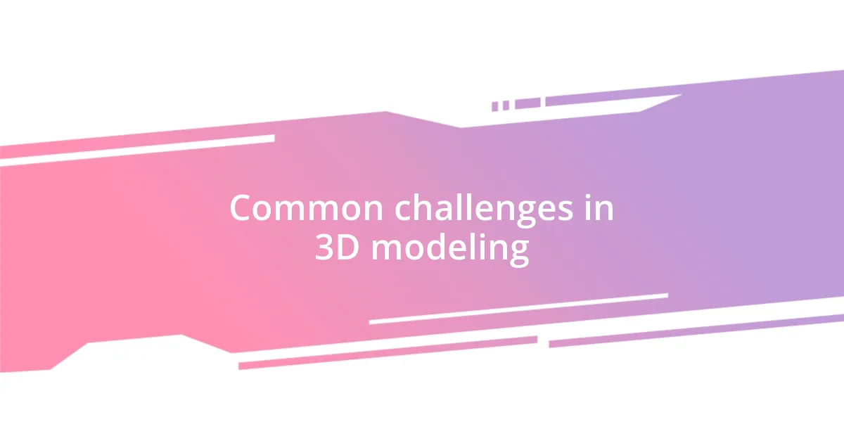 Common challenges in 3D modeling